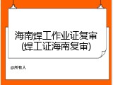 海南焊工作业证复审(焊工证海南复审)