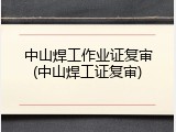 中山焊工作业证复审(中山焊工证复审)