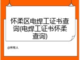 怀柔区电焊工证书查询(电焊工证书怀柔查询)