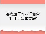 娄底焊工作业证复审(焊工证复审娄底)