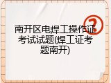 南开区电焊工操作证考试试题(焊工证考题南开)