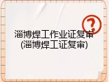 淄博焊工作业证复审(淄博焊工证复审)