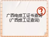 广西电焊工证书查询(广西焊工证查询)