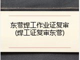 东营焊工作业证复审(焊工证复审东营)