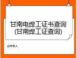 甘南电焊工证书查询(甘南焊工证查询)