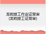 龙岩焊工作业证复审(龙岩焊工证复审)