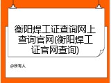 衡阳焊工证查询网上查询官网(衡阳焊工证官网查询)