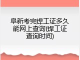 阜新考完焊工证多久能网上查询(焊工证查询时间)