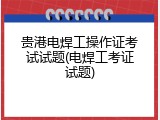 贵港电焊工操作证考试试题(电焊工考证试题)