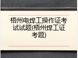 梧州电焊工操作证考试试题(梧州焊工证考题)