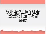 钦州电焊工操作证考试试题(电焊工考证试题)