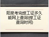 阳泉考完焊工证多久能网上查询(焊工证查询时间)
