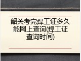 韶关考完焊工证多久能网上查询(焊工证查询时间)