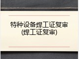 特种设备焊工证复审(焊工证复审)