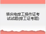 肇庆电焊工操作证考试试题(焊工证考题)