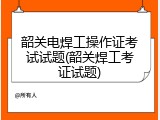 韶关电焊工操作证考试试题(韶关焊工考证试题)