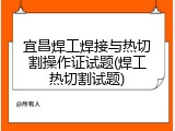 宜昌焊工焊接与热切割操作证试题(焊工热切割试题)