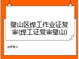 璧山区焊工作业证复审(焊工证复审璧山)