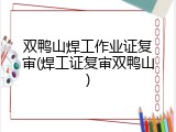 双鸭山焊工作业证复审(焊工证复审双鸭山)