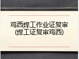 鸡西焊工作业证复审(焊工证复审鸡西)