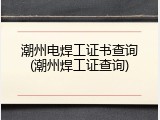 潮州电焊工证书查询(潮州焊工证查询)