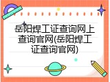 岳阳焊工证查询网上查询官网(岳阳焊工证查询官网)