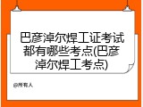 巴彦淖尔焊工证考试都有哪些考点(巴彦淖尔焊工考点)