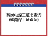 鹤岗电焊工证书查询(鹤岗焊工证查询)