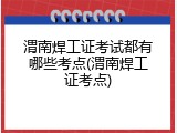 渭南焊工证考试都有哪些考点(渭南焊工证考点)