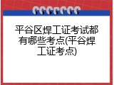 平谷区焊工证考试都有哪些考点(平谷焊工证考点)