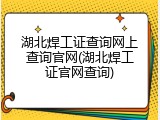 湖北焊工证查询网上查询官网(湖北焊工证官网查询)
