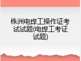 株洲电焊工操作证考试试题(电焊工考证试题)