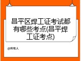 昌平区焊工证考试都有哪些考点(昌平焊工证考点)