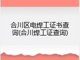 合川区电焊工证书查询(合川焊工证查询)