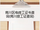 南川区电焊工证书查询(南川焊工证查询)