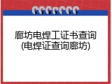 廊坊电焊工证书查询(电焊证查询廊坊)