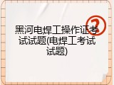 黑河电焊工操作证考试试题(电焊工考试试题)
