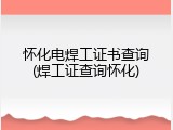 怀化电焊工证书查询(焊工证查询怀化)