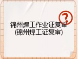 锦州焊工作业证复审(锦州焊工证复审)