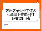 万州区考完焊工证多久能网上查询(焊工证查询时间)