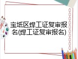 宝坻区焊工证复审报名(焊工证复审报名)