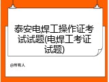 泰安电焊工操作证考试试题(电焊工考证试题)