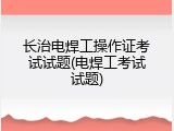 长治电焊工操作证考试试题(电焊工考试试题)