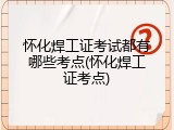 怀化焊工证考试都有哪些考点(怀化焊工证考点)