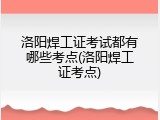 洛阳焊工证考试都有哪些考点(洛阳焊工证考点)