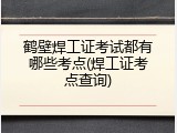 鹤壁焊工证考试都有哪些考点(焊工证考点查询)