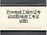 巴中电焊工操作证考试试题(电焊工考证试题)