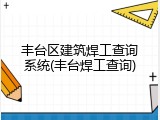 丰台区建筑焊工查询系统(丰台焊工查询)