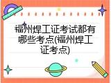 福州焊工证考试都有哪些考点(福州焊工证考点)