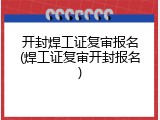 开封焊工证复审报名(焊工证复审开封报名)